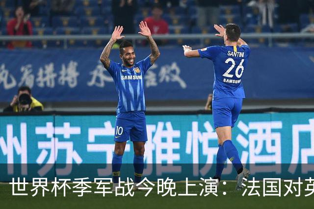 世界杯季军战今晚上演：法国对英格兰，观赛指南全在这里