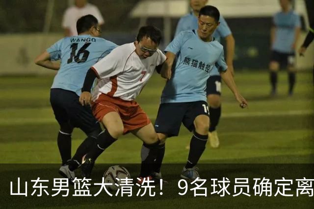 山东男篮大清洗！9名球员确定离队，邱彪不要混子球员