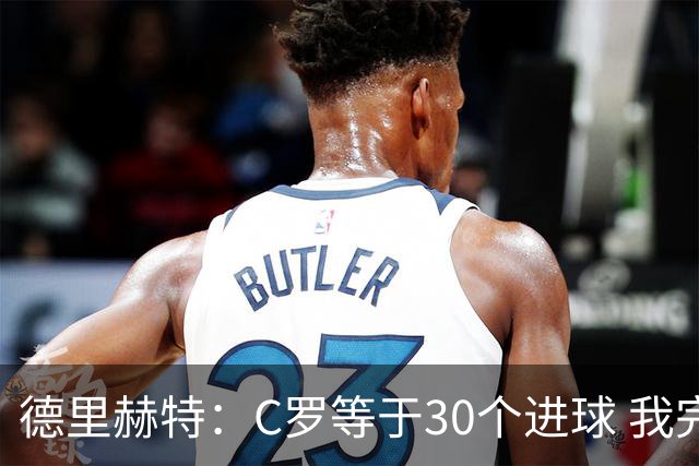 德里赫特：C罗等于30个进球 我完全专注于尤文