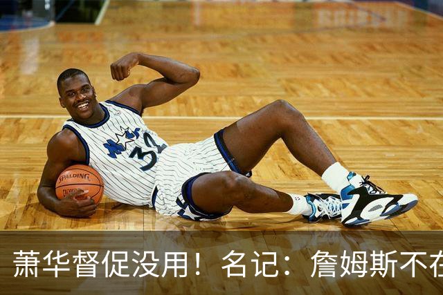 萧华督促没用！名记：詹姆斯不在乎拖慢联盟赛程 最不可能加盟绿军