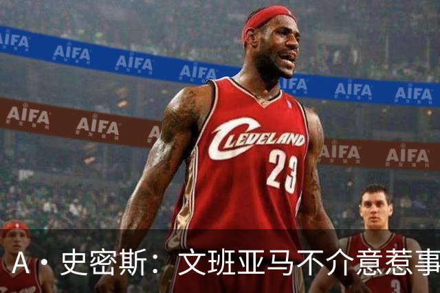 A·史密斯：文班亚马不介意惹事&喷垃圾话 甚至把切特打怕了